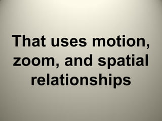That uses motion,
zoom, and spatial
relationships
 