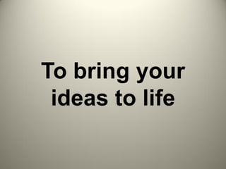 To bring your
ideas to life
 