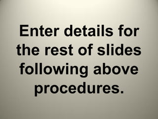 Enter details for
the rest of slides
following above
procedures.
 