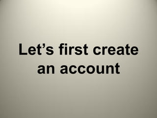 Let’s first create
an account
 