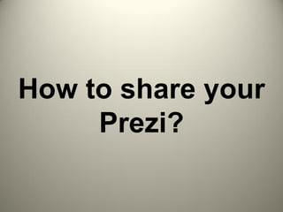 How to share your
Prezi?
 
