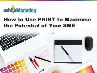 How to Use PRINT to Maximise
the Potential of Your SME
 