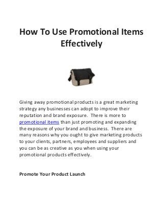 How To Use Promotional Items
Effectively

Giving away promotional products is a great marketing
strategy any businesses can adopt to improve their
reputation and brand exposure. There is more to
promotional items than just promoting and expanding
the exposure of your brand and business. There are
many reasons why you ought to give marketing products
to your clients, partners, employees and suppliers and
you can be as creative as you when using your
promotional products effectively.

Promote Your Product Launch

 