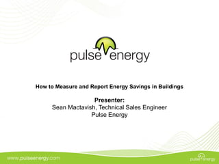 How to Measure and Report Energy Savings in Buildings

                   Presenter:
     Sean Mactavish, Technical Sales Engineer
                  Pulse Energy
 