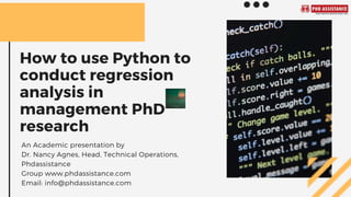 How to use Python to
conduct regression
analysis in
management PhD
research
An Academic presentation by
Dr. Nancy Agnes, Head, Technical Operations,
Phdassistance
Group www.phdassistance.com
Email: info@phdassistance.com
 