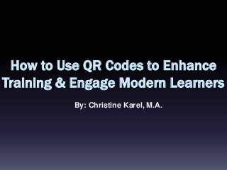 How to Use QR Codes to Enhance
Training & Engage Modern Learners
By: Christine Karel, M.A.
 