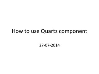 How to use Quartz component
27-07-2014
 