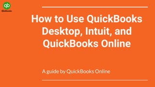 How to Use QuickBooks
Desktop, Intuit, and
QuickBooks Online
A guide by QuickBooks Online
 