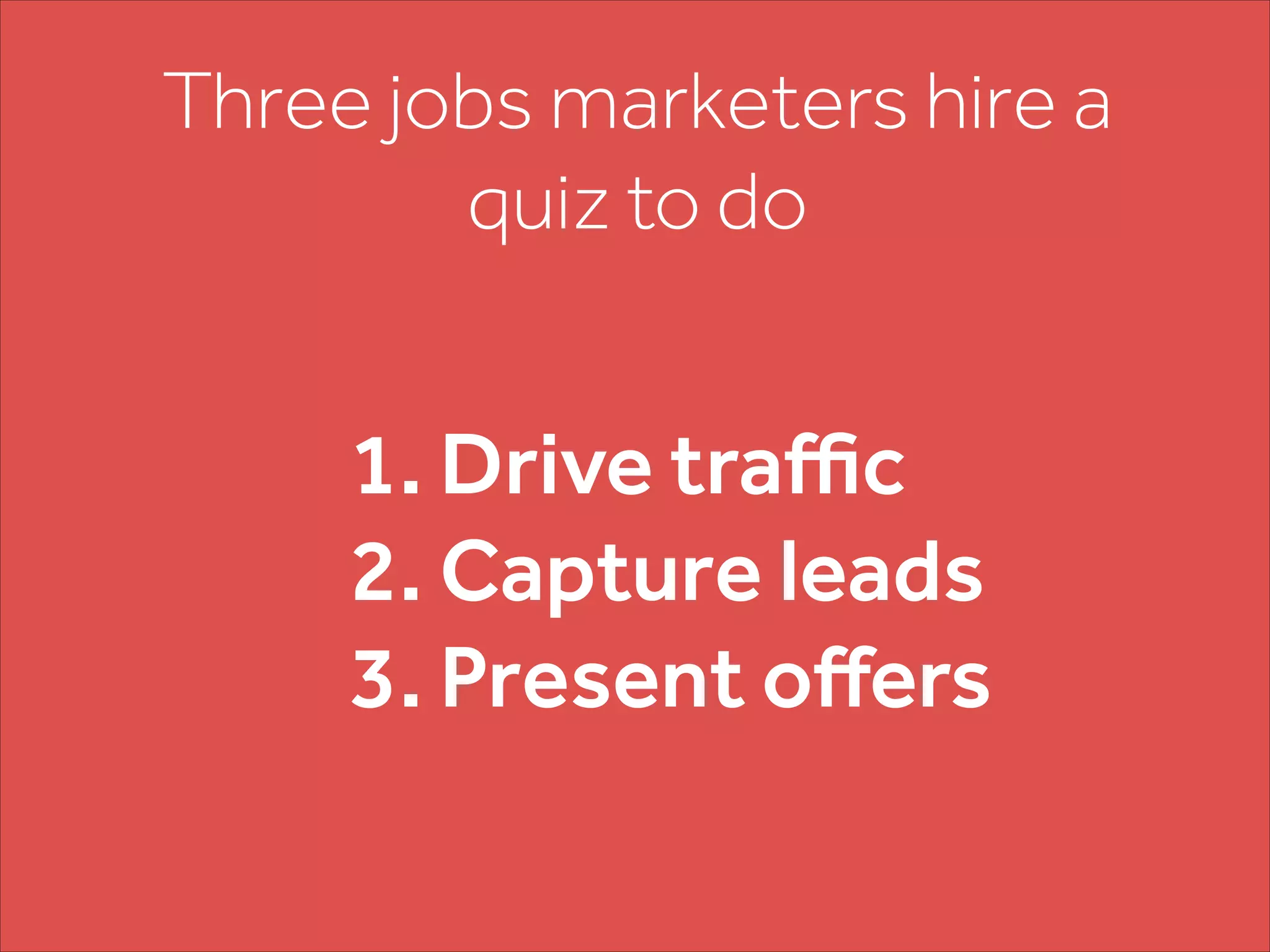 Three jobs marketers hire a
quiz to do
1. Drive traffic
2. Capture leads
3. Present offers