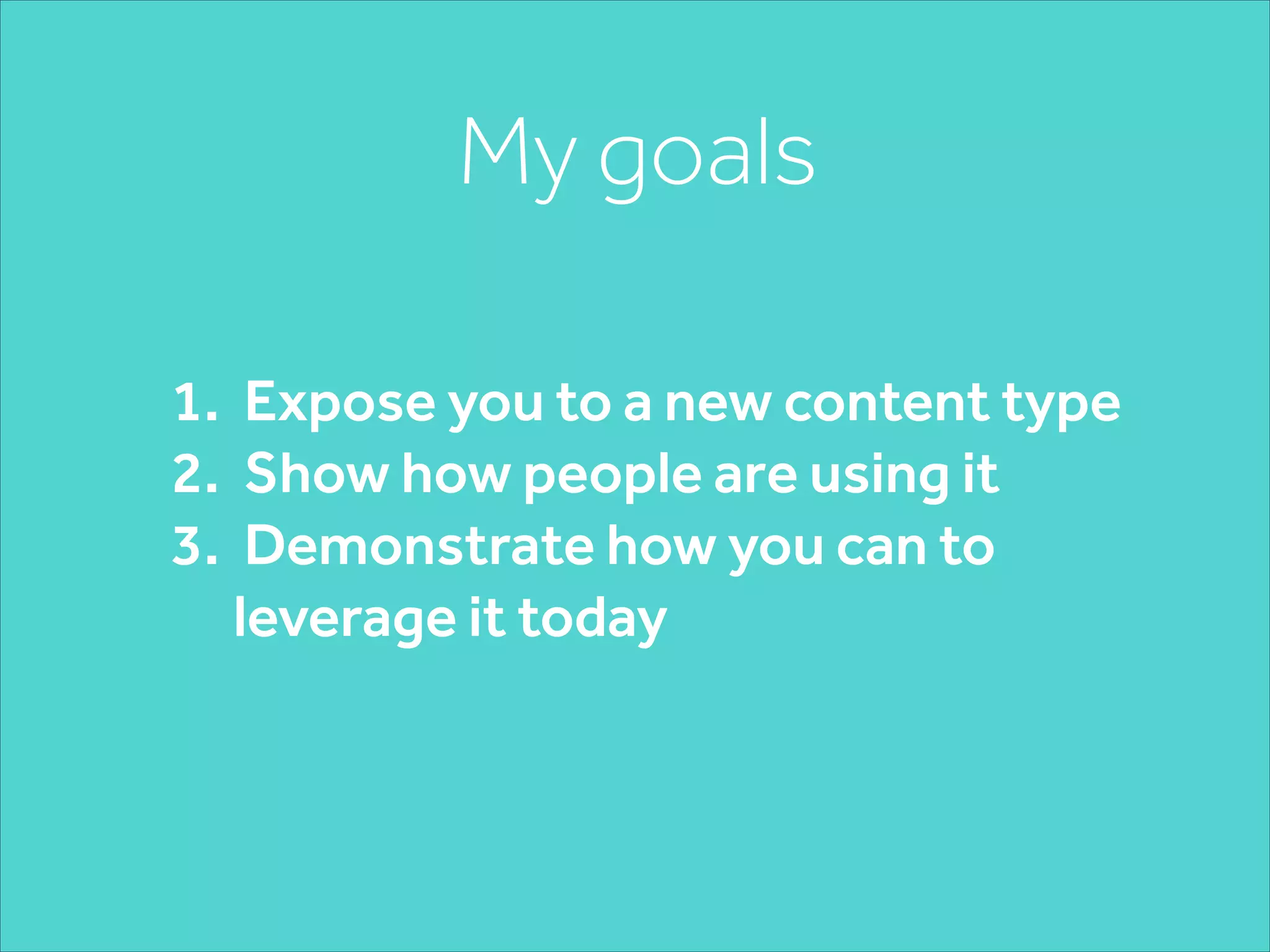 My goals
1. Expose you to a new content type
2. Show how people are using it
3. Demonstrate how you can to
leverage it today