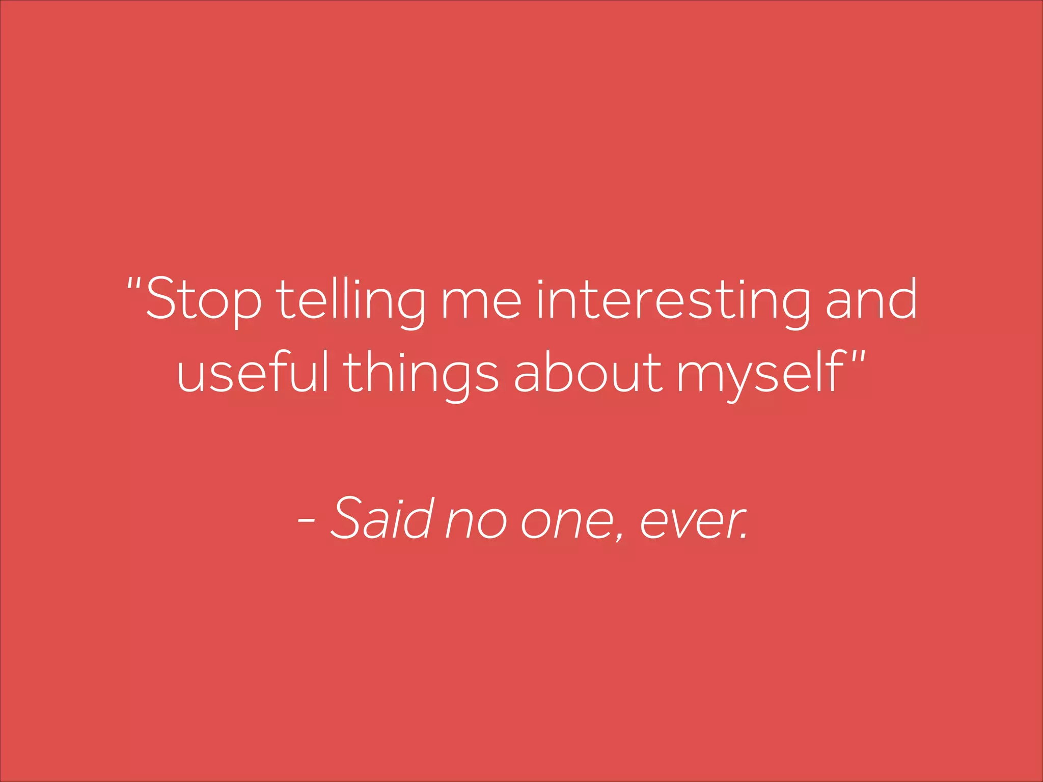 “Stop telling me interesting and
useful things about myself”
!
- Said no one, ever.
