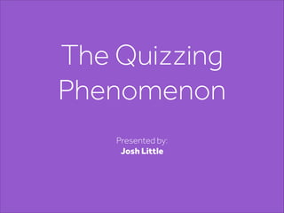 The Quizzing
Phenomenon
Presented by:
Josh Little
 