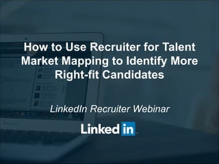 How to Use Recruiter for Talent
Market Mapping to Identify More
Right-fit Candidates
LinkedIn Recruiter Webinar
 
