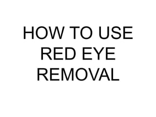 HOW TO USE
RED EYE
REMOVAL