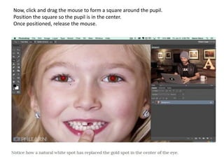 Now, click and drag the mouse to form a square around the pupil.
Position the square so the pupil is in the center.
Once positioned, release the mouse.
 