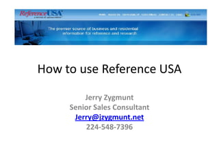 How to use Reference USA Jerry Zygmunt Senior Sales Consultant  Jerry@jzygmunt.net 224-548-7396 