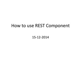 How to use REST Component
15-12-2014
 