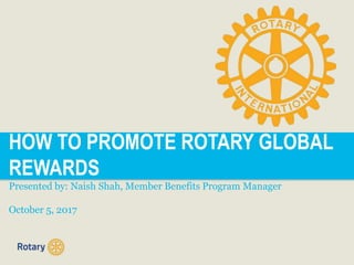 HOW TO PROMOTE ROTARY GLOBAL
REWARDS
Presented by: Naish Shah, Member Benefits Program Manager
October 5, 2017
 