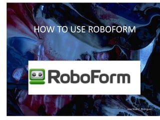 HOW TO USE ROBOFORM




                 Jose Noel C. Rodriguez
 