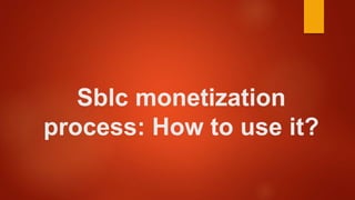 Sblc monetization
process: How to use it?
 