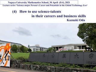 Copyright © K Consulting All Rights Reserved.
Lecture series “Science-major Person‘s Career and Potentials in the Global Technology Era“
(4) How to use science-talents
in their careers and business skills
Kazuaki Oda
Nagoya University Mathematics School, 30 April (Fri), 2021
 