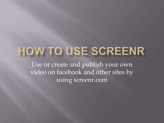 Use or create and publish your own
video on facebook and other sites by
         using screenr.com
 
