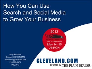 How You Can Use
Search and Social Media
to Grow Your Business
Amy Neumann
Director SEO/SEM/SMO
aneumann@cleveland.com
216-999-5476
May 2013
 