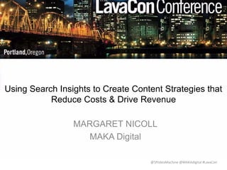 Using Search Insights to Create 
Revenue Driving Content 
MARGARET NICOLL 
@5ftIdeaMachine @MAKAdigital #LavaCon 
MAKA Digital 
 