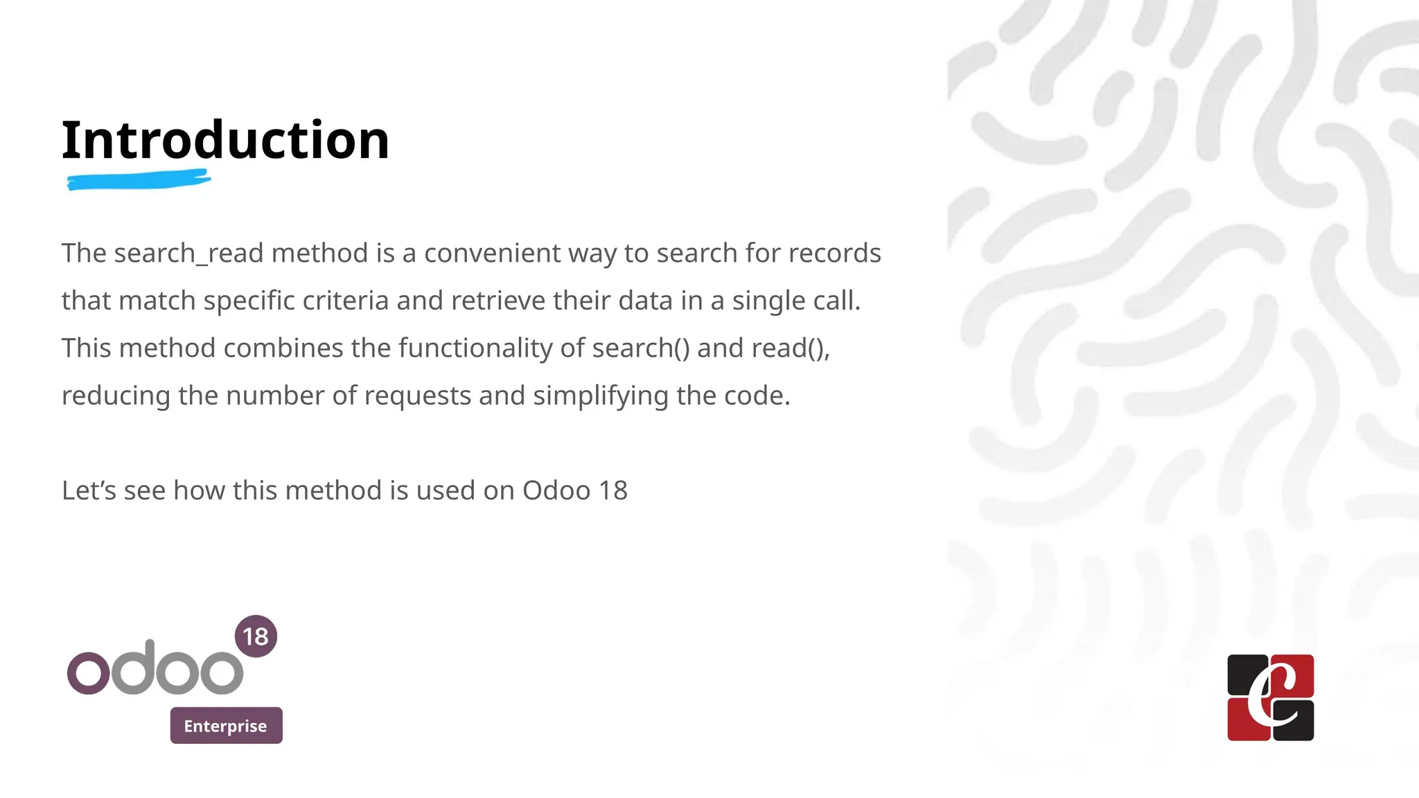 Enterprise
Introduction
The search_read method is a convenient way to search for records
that match specific criteria and retrieve their data in a single call.
This method combines the functionality of search() and read(),
reducing the number of requests and simplifying the code.
Let’s see how this method is used on Odoo 18
 