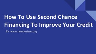 How To Use Second Chance
Financing To Improve Your Credit
BY: www.newhorizon.org
 