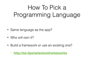 How To Pick a
Programming Language
• Same language as the app?
• Who will own it?
• Build a framework or use an existing one?
• http://se.tips/seleniumframeworks
 
