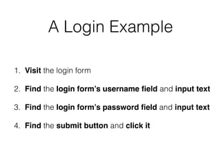 A Login Example
1. Visit the login form
2. Find the login form’s username ﬁeld and input text
3. Find the login form’s password ﬁeld and input text
4. Find the submit button and click it
 