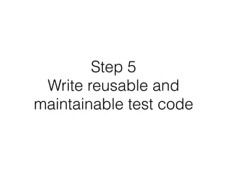 Step 5
Write reusable and
maintainable test code
 
