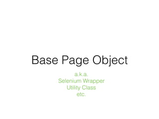 Base Page Object
a.k.a.
Selenium Wrapper
Utility Class
etc.
 