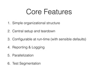 Core Features
1. Simple organizational structure
2. Central setup and teardown
3. Conﬁgurable at run-time (with sensible defaults)
4. Reporting & Logging
5. Parallelization
6. Test Segmentation
 