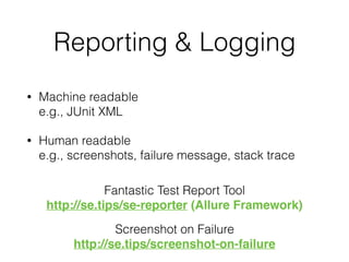 Reporting & Logging
• Machine readable 
e.g., JUnit XML
• Human readable 
e.g., screenshots, failure message, stack trace
Fantastic Test Report Tool
http://se.tips/se-reporter (Allure Framework)
Screenshot on Failure
http://se.tips/screenshot-on-failure
 