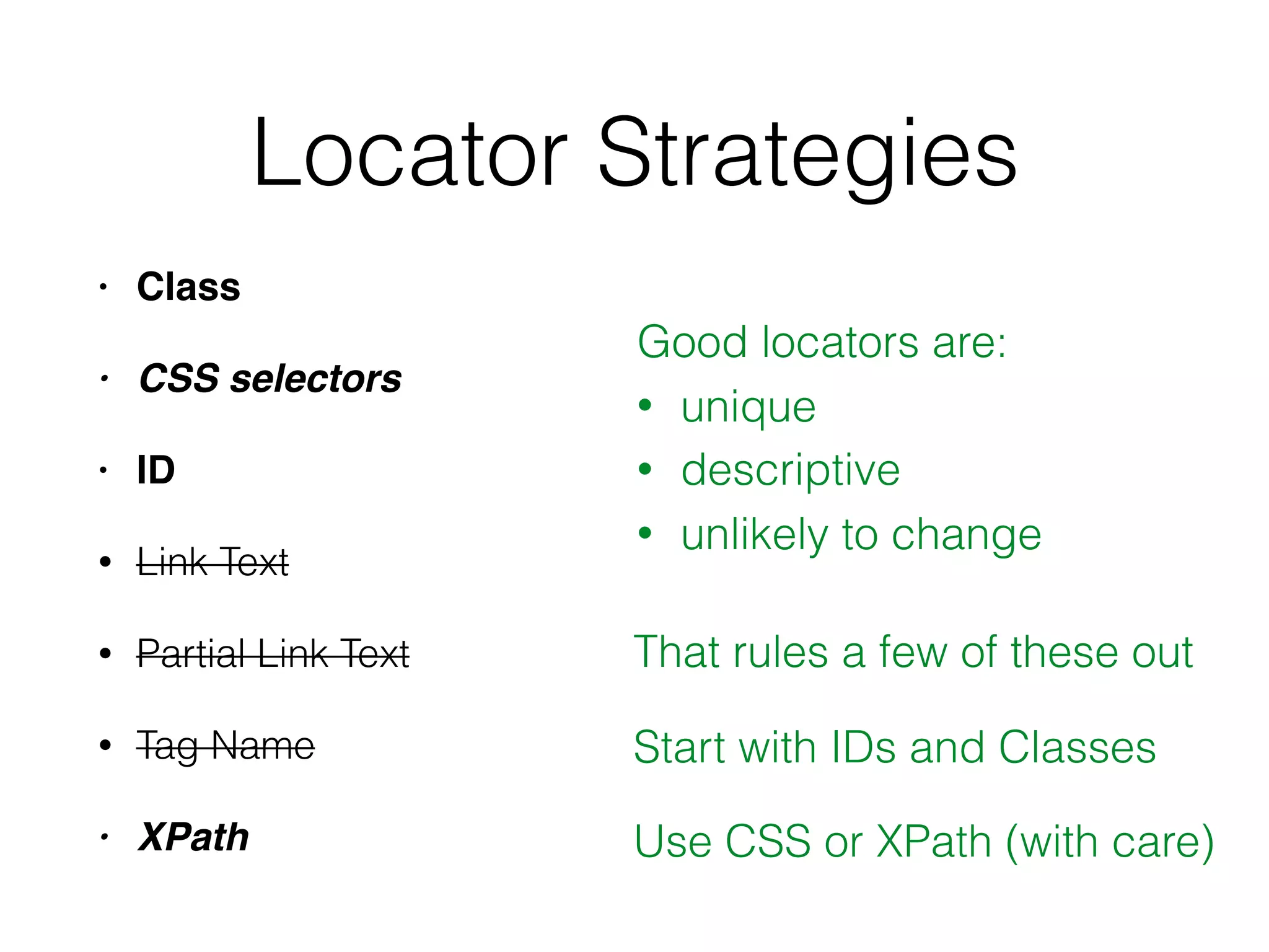 Locator Strategies
• Class
• CSS selectors
• ID
• Link Text
• Partial Link Text
• Tag Name
• XPath
Good locators are:
• unique
• descriptive
• unlikely to change
That rules a few of these out
Start with IDs and Classes
Use CSS or XPath (with care)
 