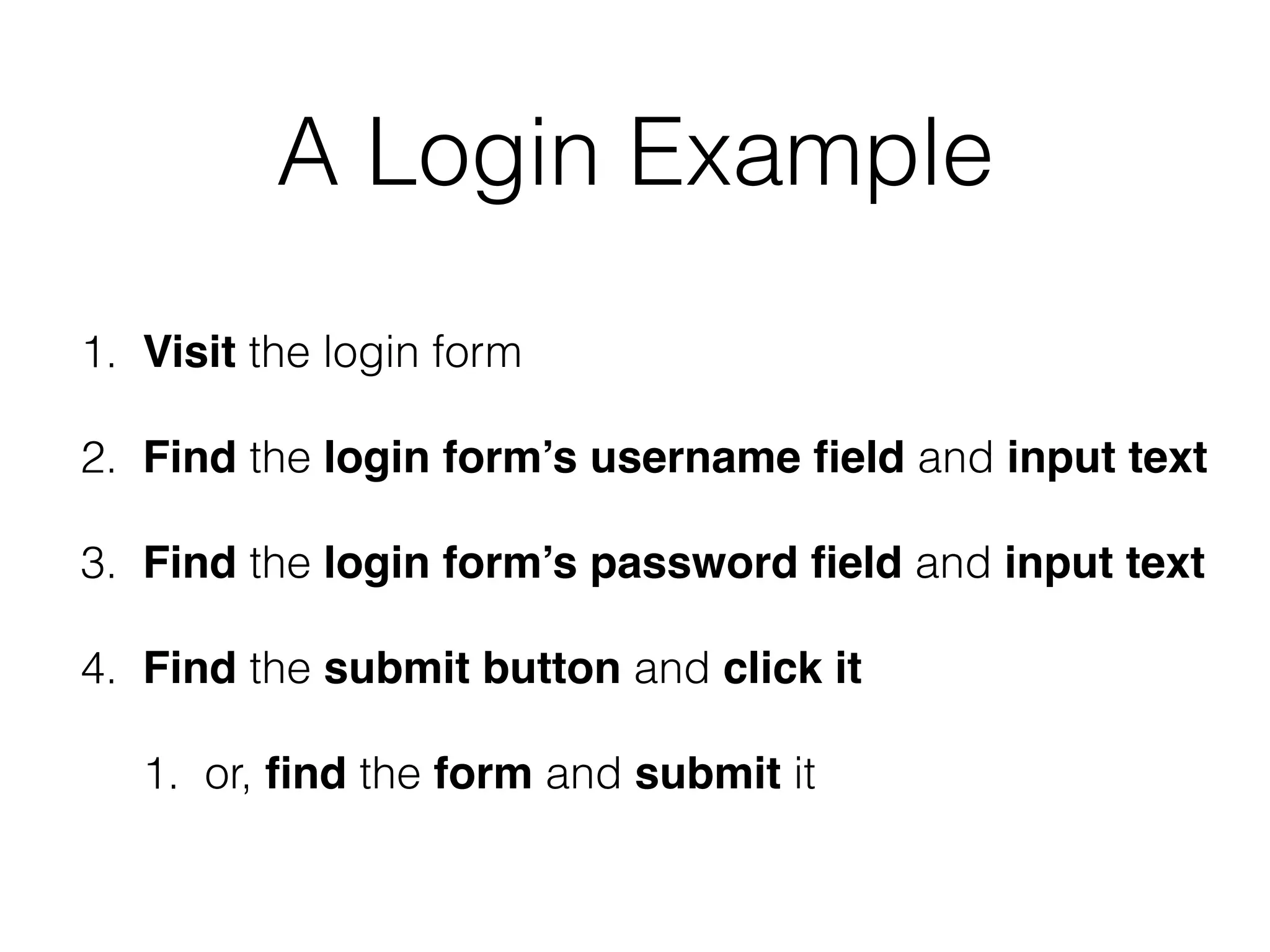 A Login Example
1. Visit the login form
2. Find the login form’s username ﬁeld and input text
3. Find the login form’s password ﬁeld and input text
4. Find the submit button and click it
1. or, ﬁnd the form and submit it
 