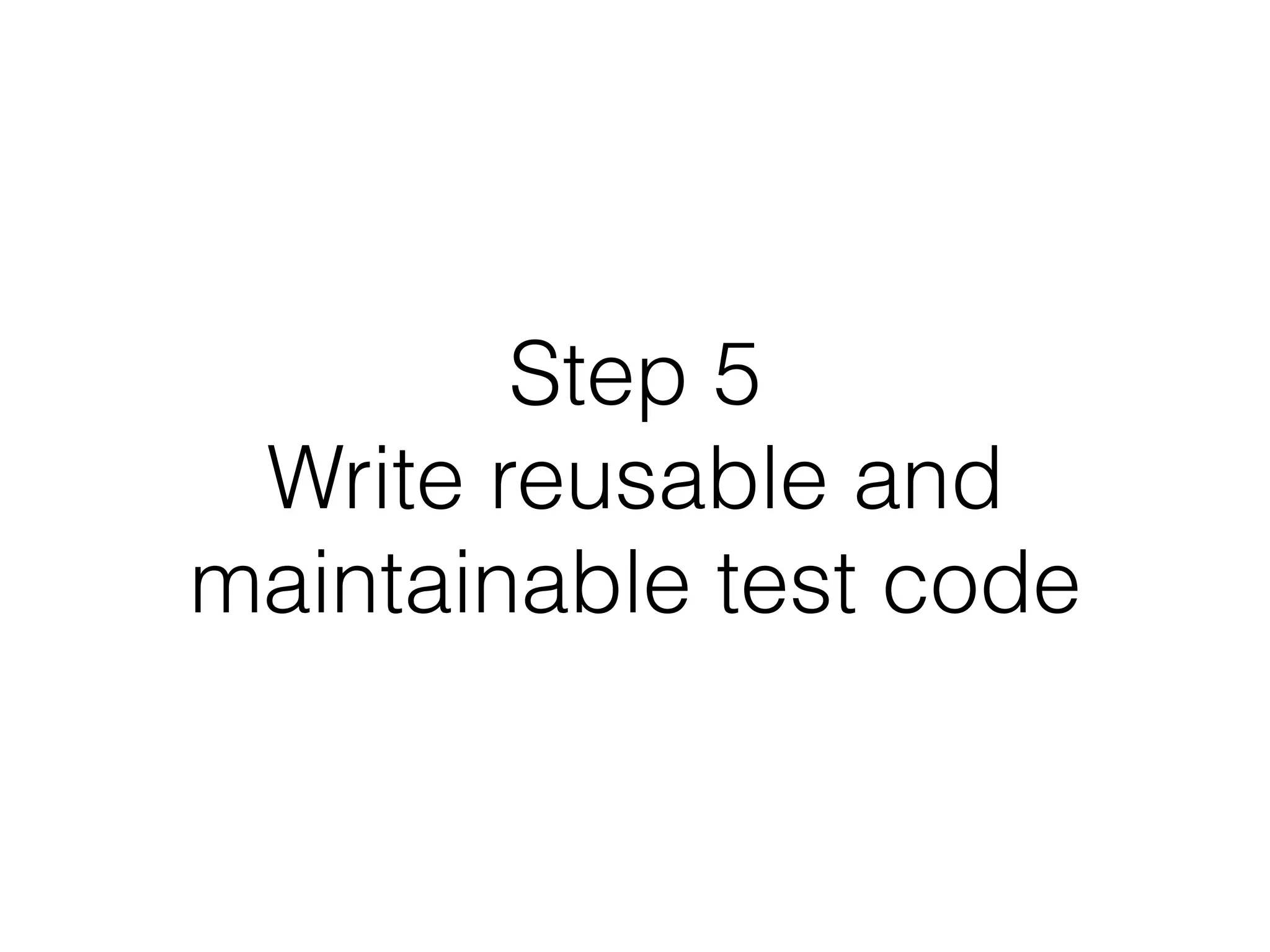 Step 5
Write reusable and
maintainable test code
 