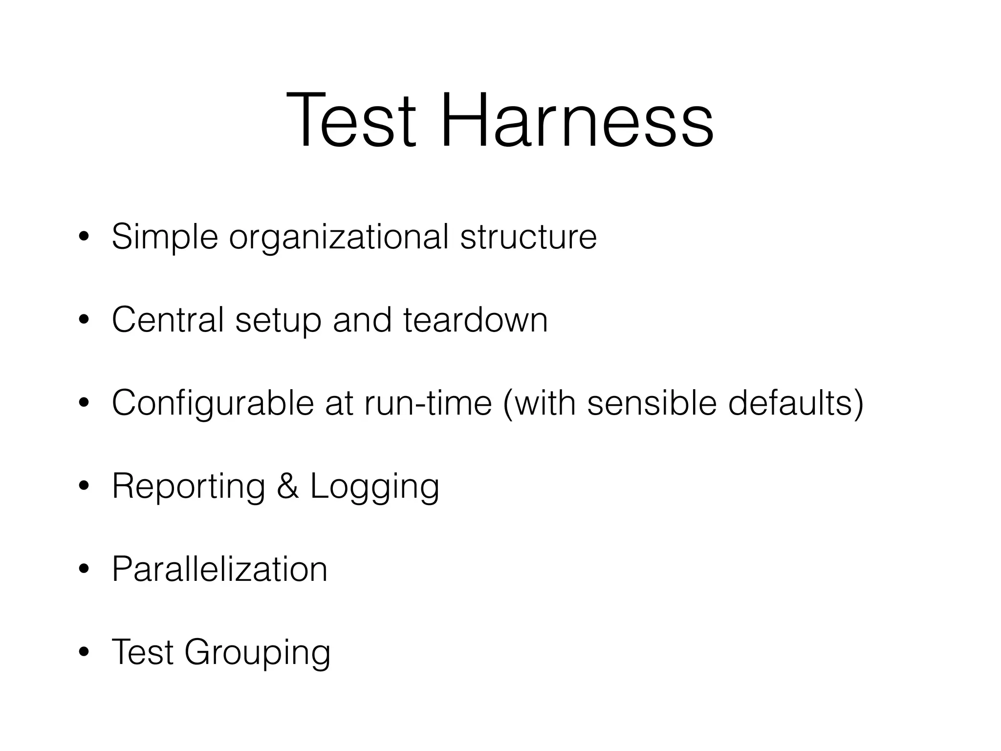 Test Harness
• Simple organizational structure
• Central setup and teardown
• Conﬁgurable at run-time (with sensible defaults)
• Reporting & Logging
• Parallelization
• Test Grouping
 