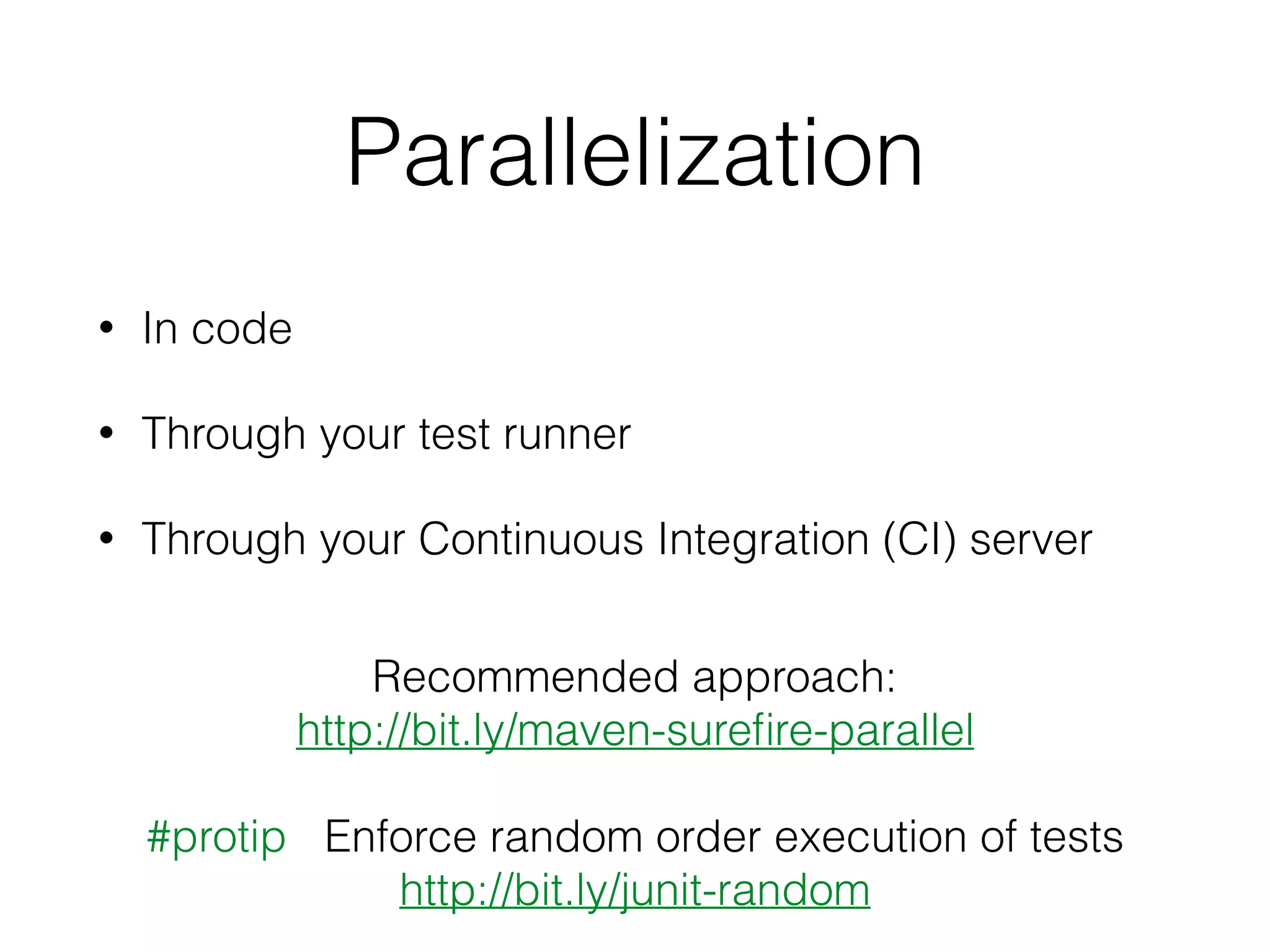 Parallelization
• In code
• Through your test runner
• Through your Continuous Integration (CI) server
#protip Enforce random order execution of tests
http://bit.ly/junit-random
Recommended approach:
http://bit.ly/maven-sureﬁre-parallel
 