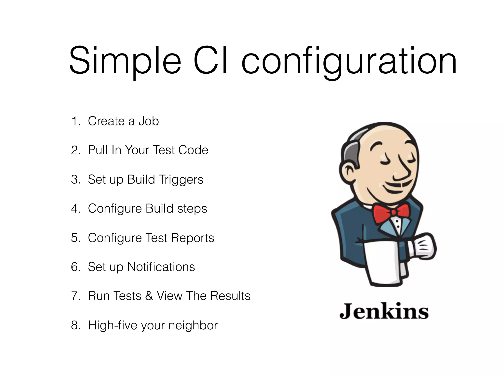 Simple CI conﬁguration
1. Create a Job
2. Pull In Your Test Code
3. Set up Build Triggers
4. Conﬁgure Build steps
5. Conﬁgure Test Reports
6. Set up Notiﬁcations
7. Run Tests & View The Results
8. High-ﬁve your neighbor
 