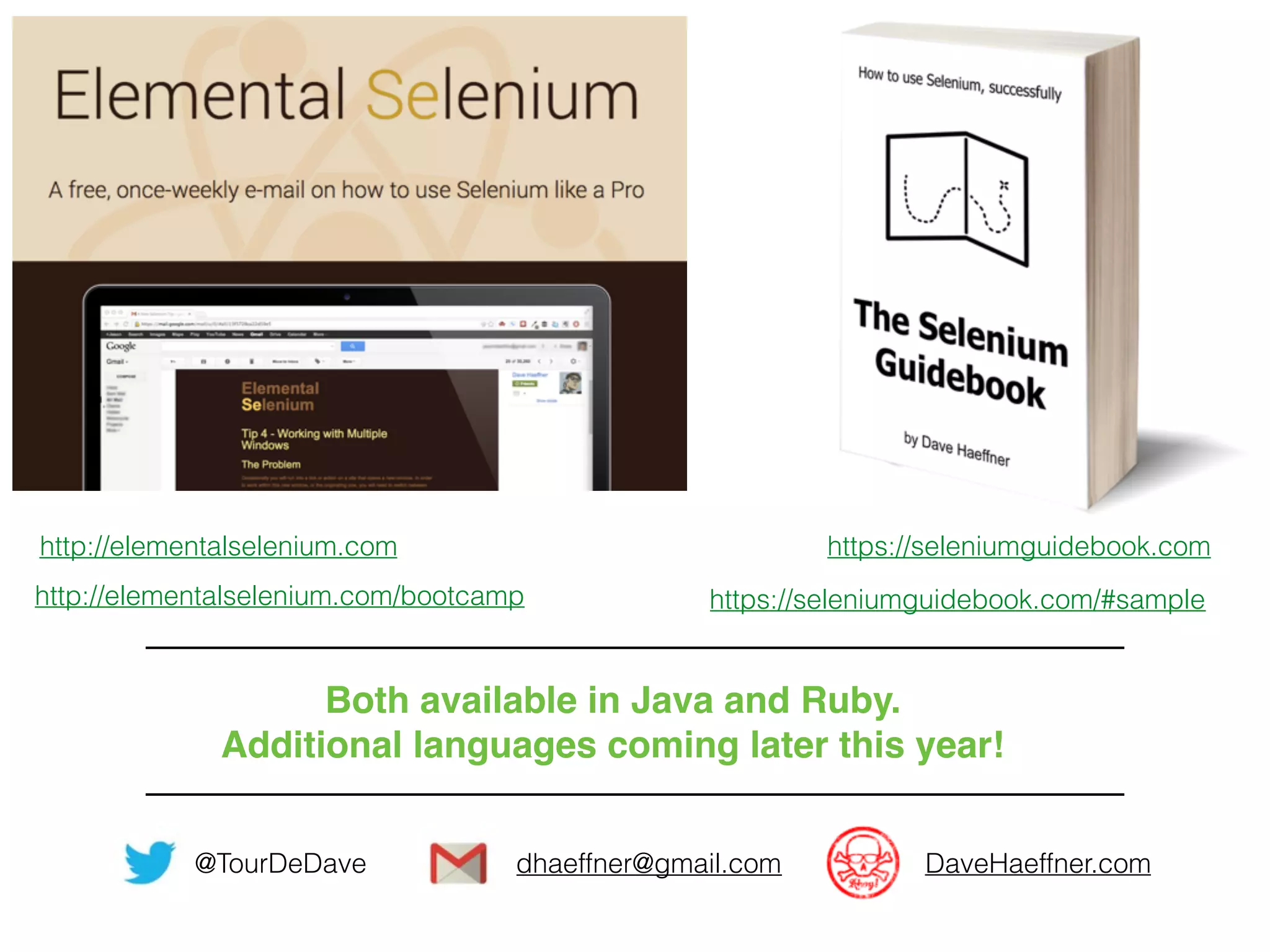 https://seleniumguidebook.comhttp://elementalselenium.com
http://elementalselenium.com/bootcamp https://seleniumguidebook.com/#sample
Both available in Java and Ruby.
Additional languages coming later this year!
@TourDeDave dhaeffner@gmail.com DaveHaeffner.com
 