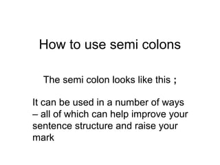 How to use semi colons

  The semi colon looks like this ;

It can be used in a number of ways
– all of which can help improve your
sentence structure and raise your
mark
 