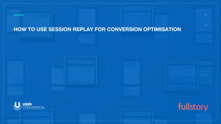 HOW TO USE SESSION REPLAY FOR CONVERSION OPTIMISATION
WEBINAR
 