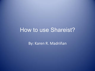 How to use Shareist?
By: Karen R. Madriñan
 