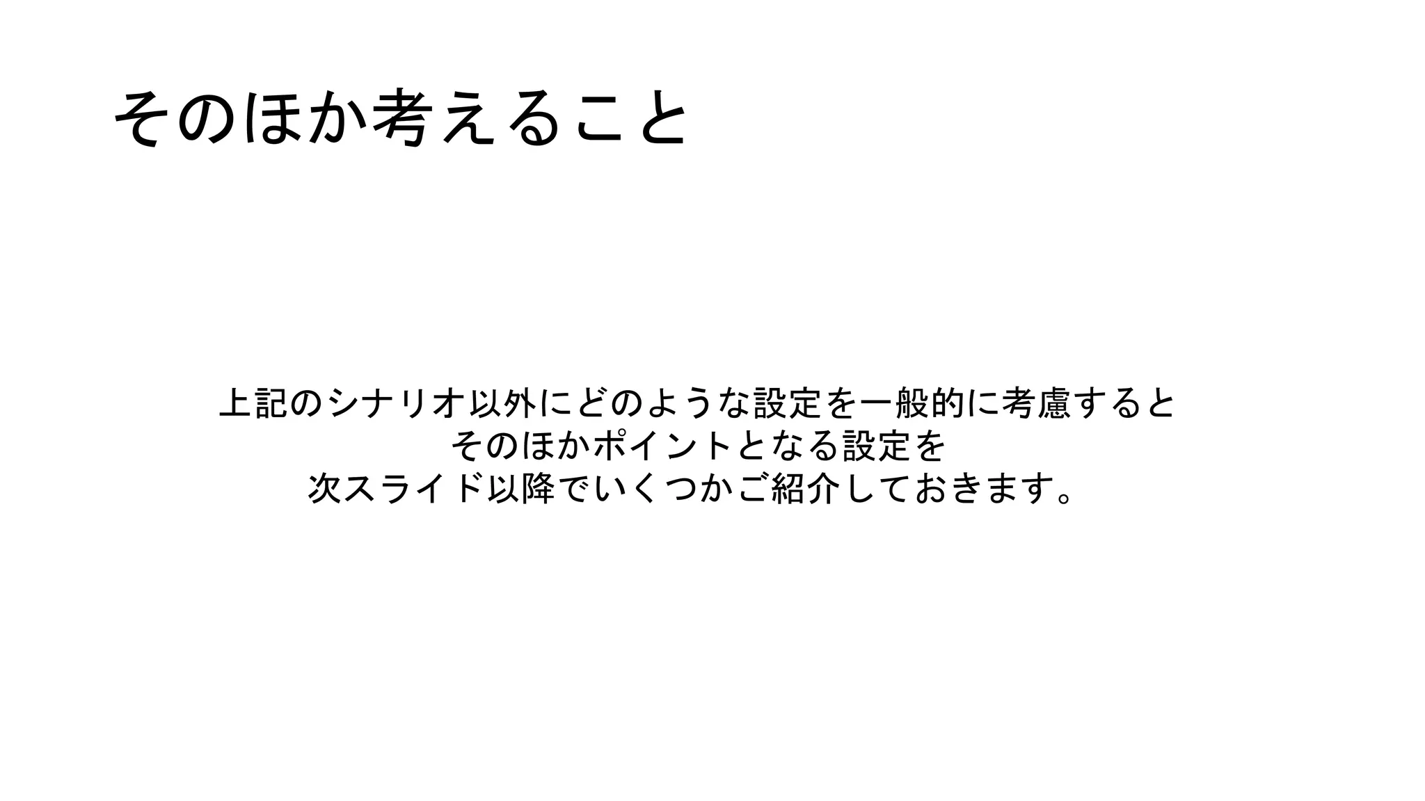 そのほか考えること
上記のシナリオ以外にどのような設定を一般的に考慮すると
そのほかポイントとなる設定を
次スライド以降でいくつかご紹介しておきます。
 