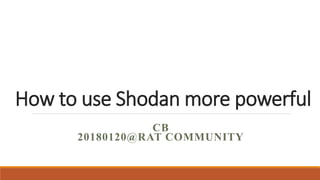 How to use Shodan more powerful
CB
20180120@RAT COMMUNITY
 