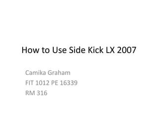 How to Use Side Kick LX 2007

Camika Graham
FIT 1012 PE 16339
RM 316
 