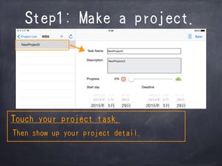 Step1: Make a project.
Touch your project task.
Then show up your project detail.
 